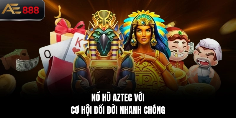 Nổ hũ Aztec với cơ hội đổi đời nhanh chóng